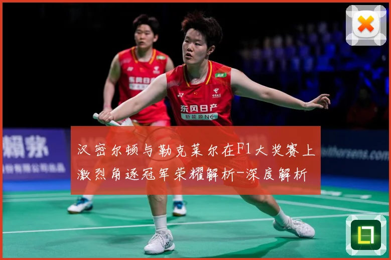 汉密尔顿与勒克莱尔在F1大奖赛上激烈角逐冠军荣耀解析-深度解析