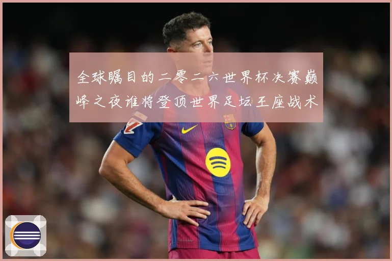 全球瞩目的二零二六世界杯决赛巅峰之夜谁将登顶世界足坛王座战术观察-深度解析