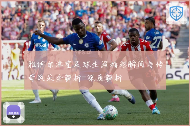 雅伊尔津霍足球生涯精彩瞬间与传奇风采全解析-深度解析