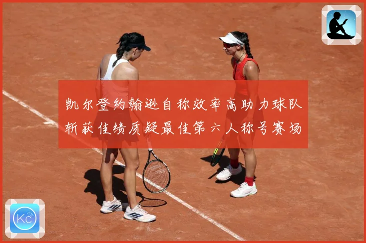凯尔登约翰逊自称效率高助力球队斩获佳绩质疑最佳第六人称号赛场复盘-深度解析
