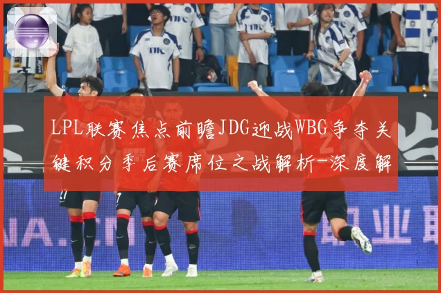 LPL联赛焦点前瞻JDG迎战WBG争夺关键积分季后赛席位之战解析-深度解析