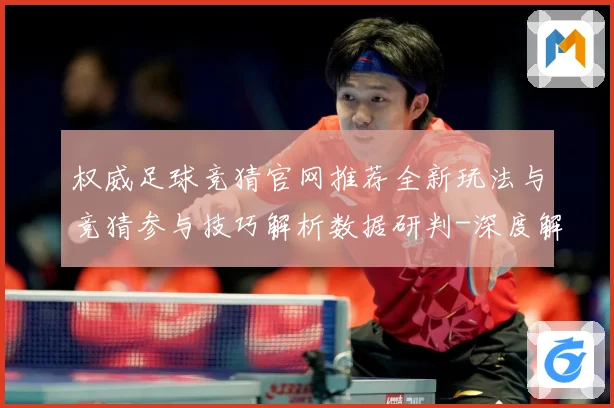 权威足球竞猜官网推荐全新玩法与竞猜参与技巧解析数据研判-深度解析