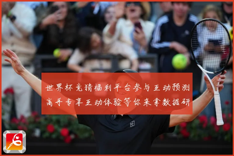 世界杯竞猜福利平台参与互动预测高手专享互动体验等你来拿数据研判-深度解析