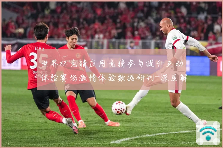 世界杯竞猜应用竞猜参与提升互动体验赛场激情体验数据研判-深度解析