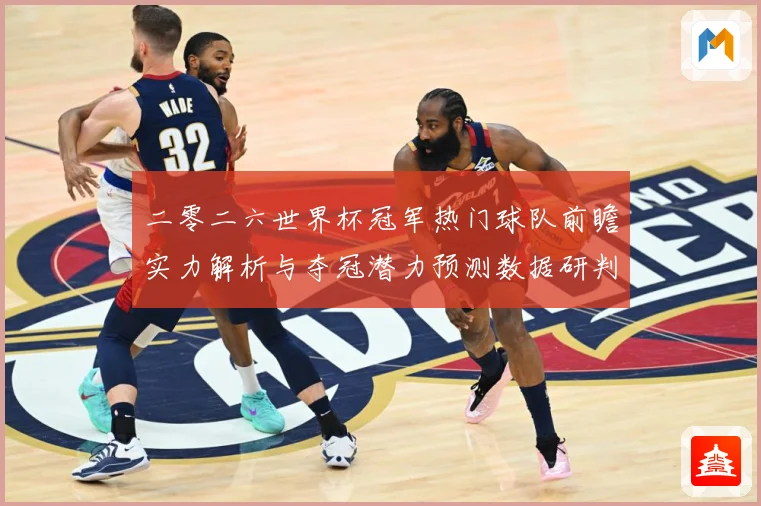 二零二六世界杯冠军热门球队前瞻实力解析与夺冠潜力预测数据研判-深度解析