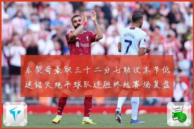 东契奇豪取三十二分七助攻末节低迷错失绝平球队连胜终结赛场复盘-深度解析