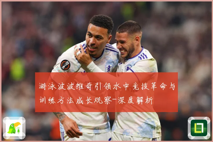 游泳波波维奇引领水中竞技革命与训练方法成长观察-深度解析