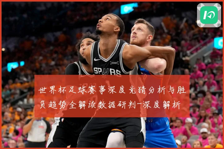 世界杯足球赛事深度竞猜分析与胜负趋势全解读数据研判-深度解析