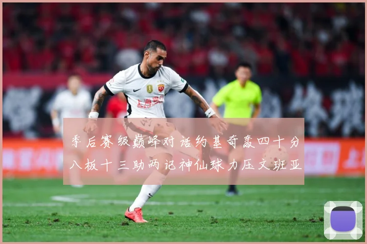 季后赛级巅峰对话约基奇轰四十分八板十三助两记神仙球力压文班亚数据研判-深度解析