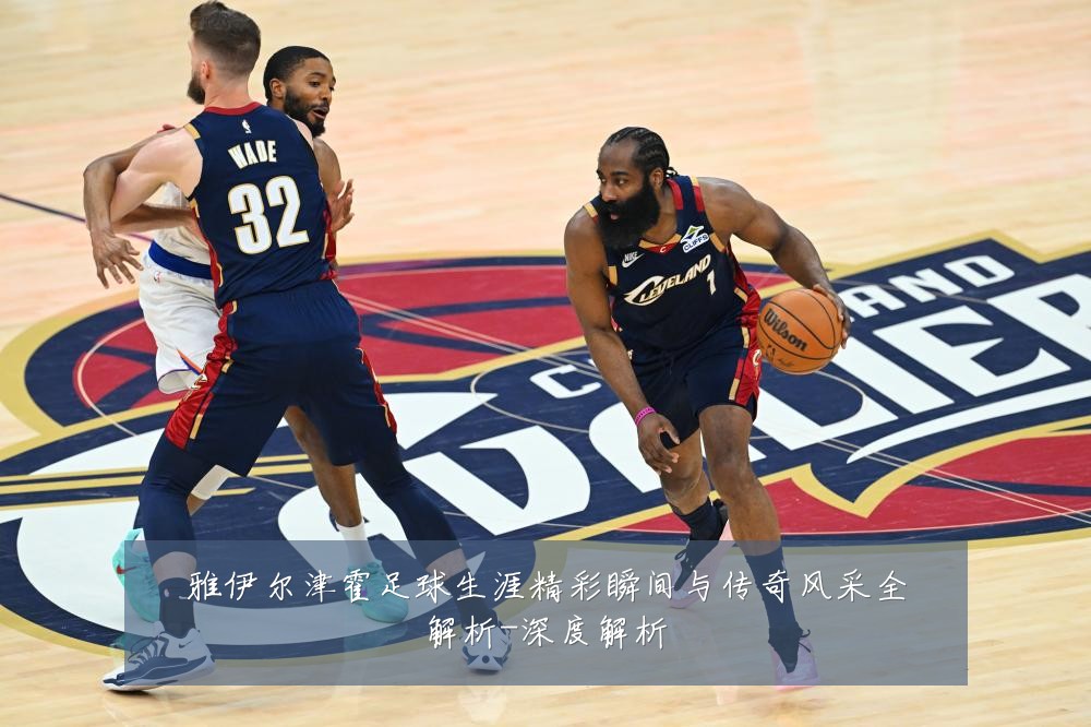 雅伊尔津霍足球生涯精彩瞬间与传奇风采全解析-深度解析
