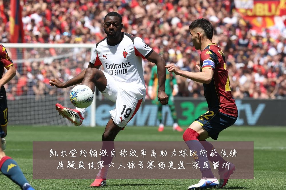 凯尔登约翰逊自称效率高助力球队斩获佳绩质疑最佳第六人称号赛场复盘-深度解析
