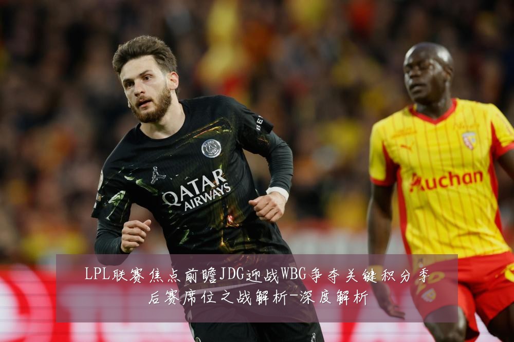 LPL联赛焦点前瞻JDG迎战WBG争夺关键积分季后赛席位之战解析-深度解析