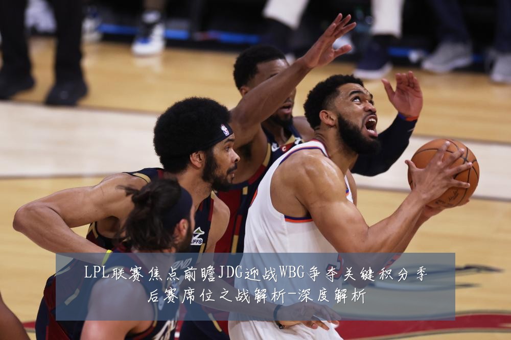 LPL联赛焦点前瞻JDG迎战WBG争夺关键积分季后赛席位之战解析-深度解析