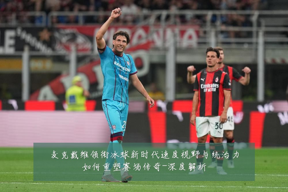 麦克戴维领衔冰球新时代速度视野与统治力如何重塑赛场传奇-深度解析