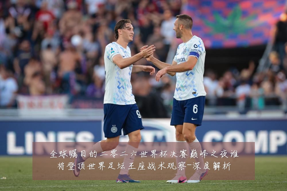 全球瞩目的二零二六世界杯决赛巅峰之夜谁将登顶世界足坛王座战术观察-深度解析